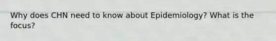 Why does CHN need to know about Epidemiology? What is the focus?