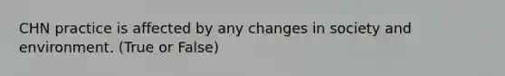 CHN practice is affected by any changes in society and environment. (True or False)