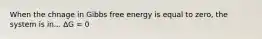 When the chnage in Gibbs free energy is equal to zero, the system is in... ΔG = 0