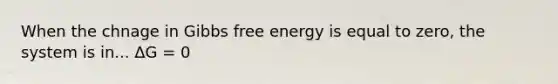 When the chnage in <a href='https://www.questionai.com/knowledge/kJYzjvNa6b-gibbs-free-energy' class='anchor-knowledge'>gibbs free energy</a> is equal to zero, the system is in... ΔG = 0