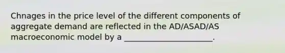 Chnages in the price level of the different components of aggregate demand are reflected in the AD/ASAD/AS macroeconomic model by a ______________________.