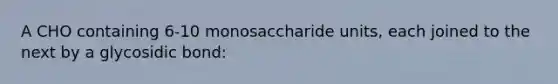 A CHO containing 6-10 monosaccharide units, each joined to the next by a glycosidic bond: