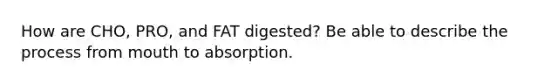 How are CHO, PRO, and FAT digested? Be able to describe the process from mouth to absorption.