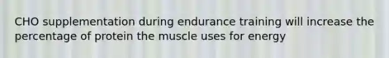 CHO supplementation during endurance training will increase the percentage of protein the muscle uses for energy