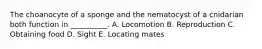 The choanocyte of a sponge and the nematocyst of a cnidarian both function in __________. A. Locomotion B. Reproduction C. Obtaining food D. Sight E. Locating mates