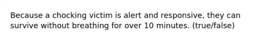 Because a chocking victim is alert and responsive, they can survive without breathing for over 10 minutes. (true/false)