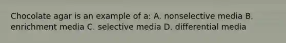 Chocolate agar is an example of a: A. nonselective media B. enrichment media C. selective media D. differential media