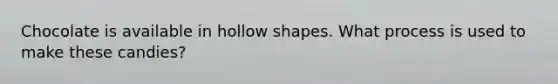 Chocolate is available in hollow shapes. What process is used to make these candies?