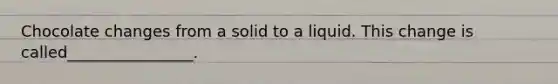 Chocolate changes from a solid to a liquid. This change is called________________.