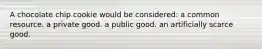 A chocolate chip cookie would be considered: a common resource. a private good. a public good. an artificially scarce good.