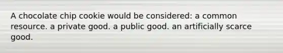 A chocolate chip cookie would be considered: a common resource. a private good. a public good. an artificially scarce good.