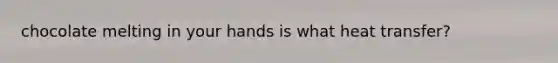 chocolate melting in your hands is what heat transfer?