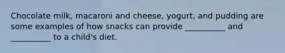 Chocolate milk, macaroni and cheese, yogurt, and pudding are some examples of how snacks can provide __________ and __________ to a child's diet.