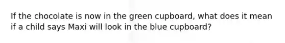 If the chocolate is now in the green cupboard, what does it mean if a child says Maxi will look in the blue cupboard?