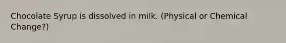 Chocolate Syrup is dissolved in milk. (Physical or Chemical Change?)