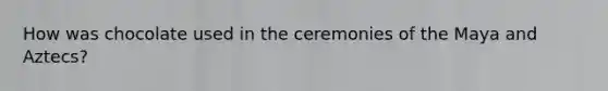 How was chocolate used in the ceremonies of the Maya and Aztecs?
