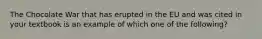 The Chocolate War that has erupted in the EU and was cited in your textbook is an example of which one of the​ following?