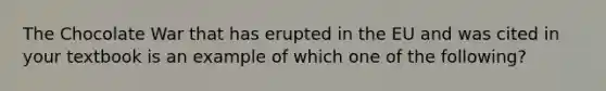 The Chocolate War that has erupted in the EU and was cited in your textbook is an example of which one of the​ following?