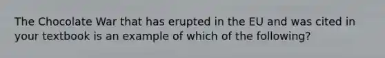 The Chocolate War that has erupted in the EU and was cited in your textbook is an example of which of the​ following?