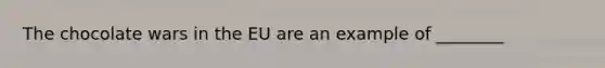 The chocolate wars in the EU are an example of ________