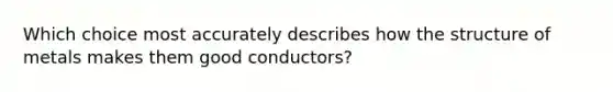 Which choice most accurately describes how the structure of metals makes them good conductors?