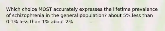 Which choice MOST accurately expresses the lifetime prevalence of schizophrenia in the general population? about 5% less than 0.1% less than 1% about 2%