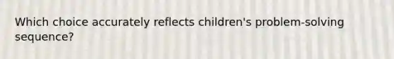 Which choice accurately reflects children's problem-solving sequence?