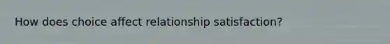 How does choice affect relationship satisfaction?