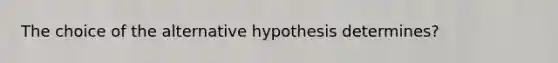 The choice of the alternative hypothesis determines?