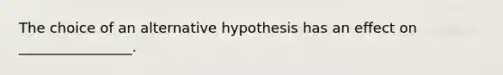 The choice of an alternative hypothesis has an effect on ________________.