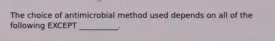 The choice of antimicrobial method used depends on all of the following EXCEPT __________.