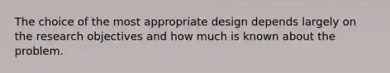 The choice of the most appropriate design depends largely on the research objectives and how much is known about the problem.