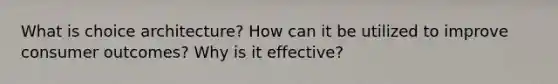 What is choice architecture? How can it be utilized to improve consumer outcomes? Why is it effective?