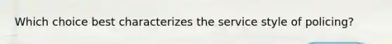 Which choice best characterizes the service style of policing?