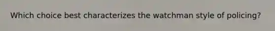 Which choice best characterizes the watchman style of policing?