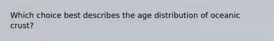 Which choice best describes the age distribution of <a href='https://www.questionai.com/knowledge/kPVS0KdHos-oceanic-crust' class='anchor-knowledge'>oceanic crust</a>?