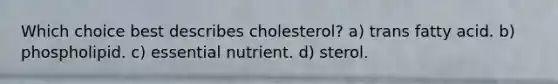 Which choice best describes cholesterol? a) trans fatty acid. b) phospholipid. c) essential nutrient. d) sterol.