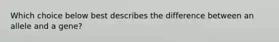 Which choice below best describes the difference between an allele and a gene?