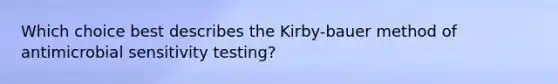 Which choice best describes the Kirby-bauer method of antimicrobial sensitivity testing?