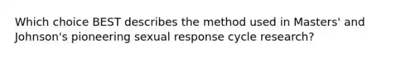 Which choice BEST describes the method used in Masters' and Johnson's pioneering sexual response cycle research?