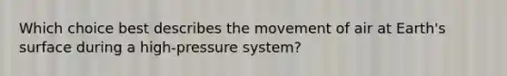 Which choice best describes the movement of air at Earth's surface during a high-pressure system?