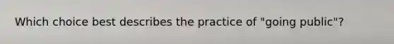 Which choice best describes the practice of "going public"?
