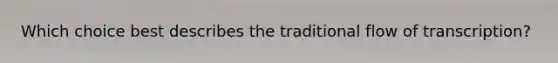 Which choice best describes the traditional flow of transcription?