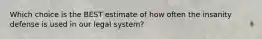 Which choice is the BEST estimate of how often the insanity defense is used in our legal system?