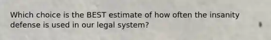 Which choice is the BEST estimate of how often the insanity defense is used in our legal system?