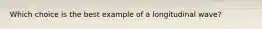 Which choice is the best example of a longitudinal wave?