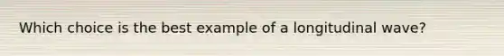 Which choice is the best example of a longitudinal wave?