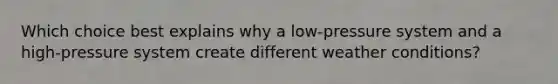 Which choice best explains why a low-pressure system and a high-pressure system create different weather conditions?