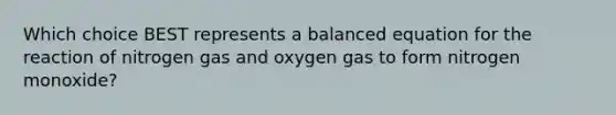 Which choice BEST represents a balanced equation for the reaction of nitrogen gas and oxygen gas to form nitrogen monoxide?