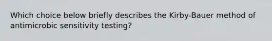 Which choice below briefly describes the Kirby-Bauer method of antimicrobic sensitivity testing?